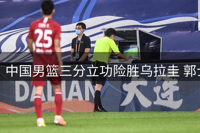 中国男篮三分立功险胜乌拉圭 郭士强点出防守问题