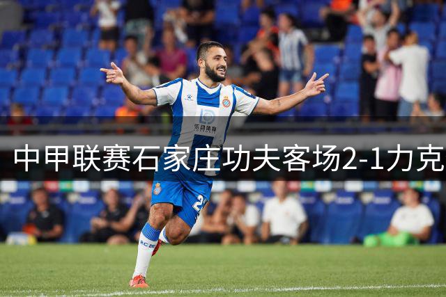 中甲联赛石家庄功夫客场2-1力克佛山南狮