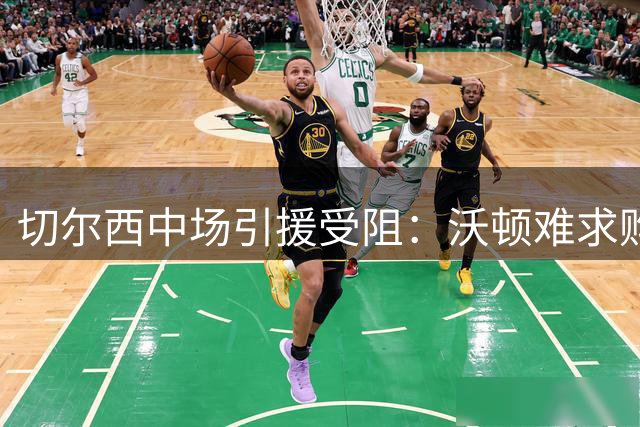 切尔西中场引援受阻：沃顿难求购，卡马文加无意离队