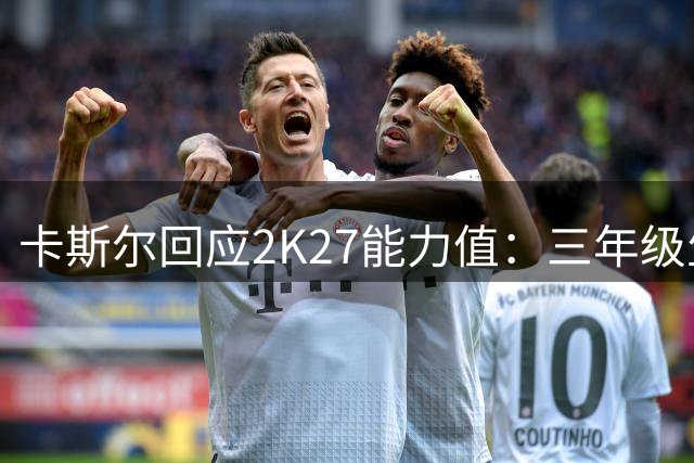 卡斯尔回应2K27能力值：三年级生获87分感到欣慰