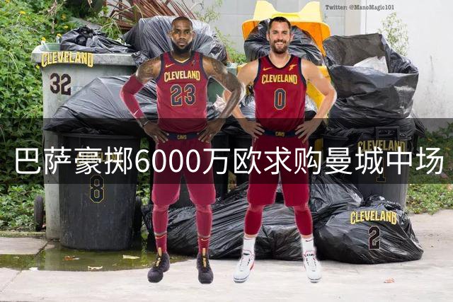 巴萨豪掷6000万欧求购曼城中场 转会谈判进入关键阶段