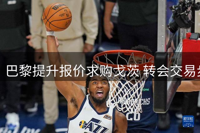 巴黎提升报价求购戈茨 转会交易步入最后阶段