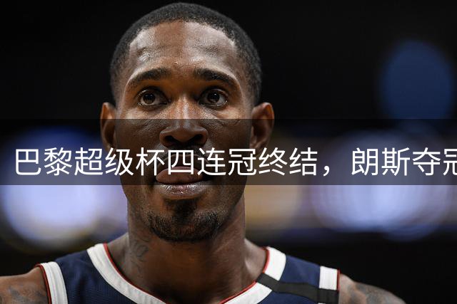 巴黎超级杯四连冠终结，朗斯夺冠登顶