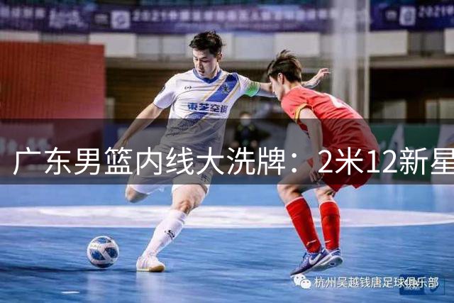 广东男篮内线大洗牌：2米12新星上位 焦泊乔国家队爆发重获生机