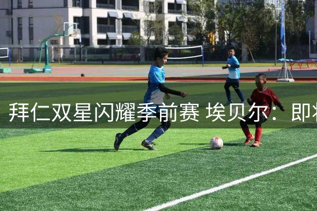 拜仁双星闪耀季前赛 埃贝尔：即将迎来一线队机会