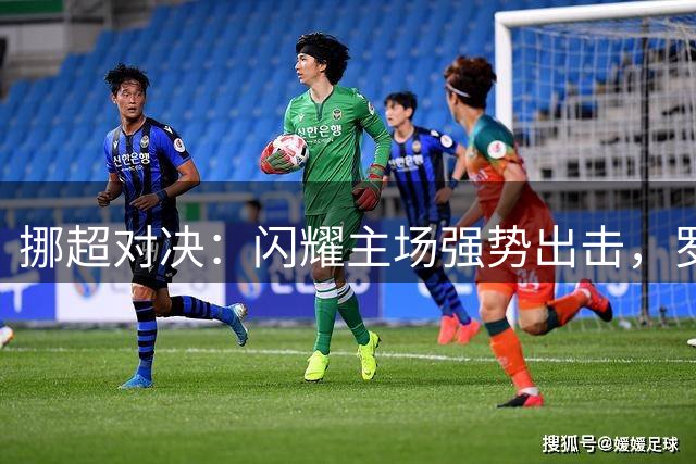 挪超对决：闪耀主场强势出击，罗森博格客场力保不败