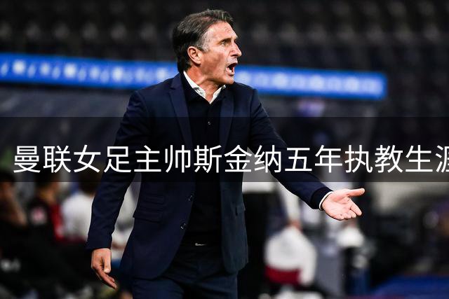 曼联女足主帅斯金纳五年执教生涯画上句号 双方友好解约