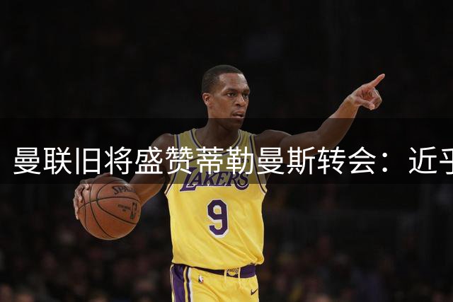 曼联旧将盛赞蒂勒曼斯转会：近乎完美的引援