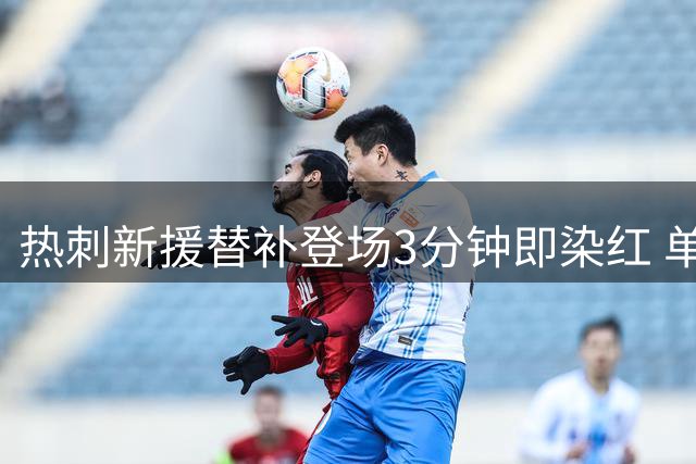 热刺新援替补登场3分钟即染红 单刀犯规引爆争议
