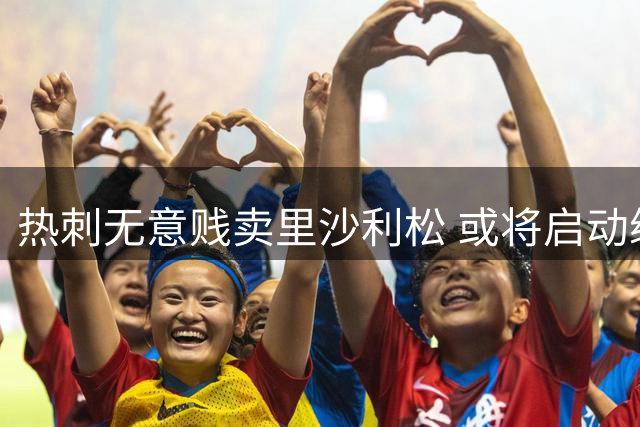 热刺无意贱卖里沙利松 或将启动续约条款保资产