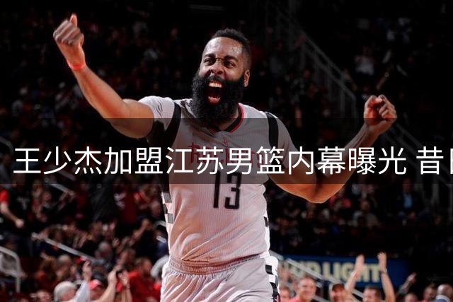 王少杰加盟江苏男篮内幕曝光 昔日广东租借悍将签下三年C类合约