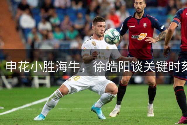 申花小胜海牛，徐皓阳谈关键时刻运气与把握