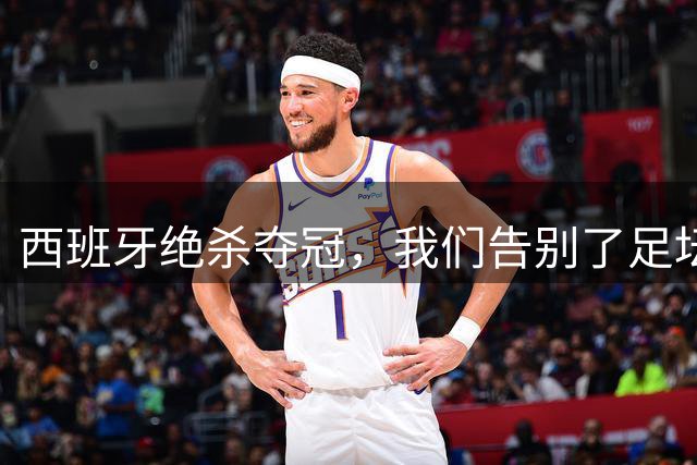 西班牙绝杀夺冠，我们告别了足坛最伟大的20年