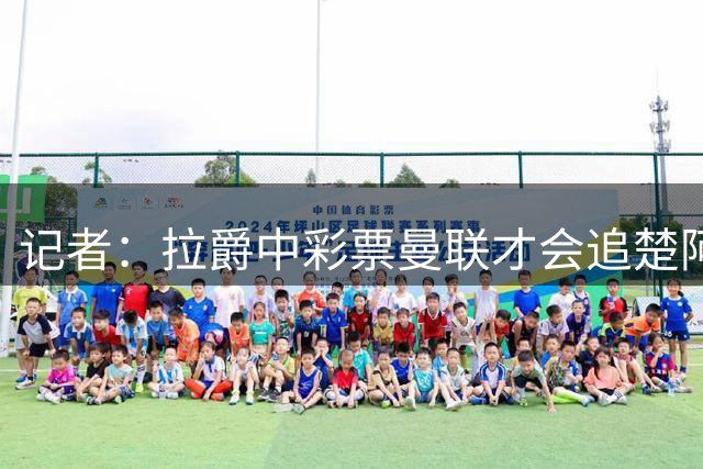 记者：拉爵中彩票曼联才会追楚阿梅尼，泰勒-亚当斯才是目标