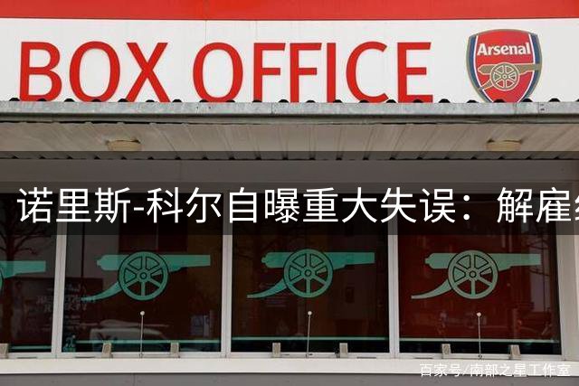 诺里斯-科尔自曝重大失误：解雇经纪人致职业生涯损失近亿美元