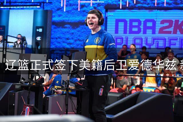 辽篮正式签下美籍后卫爱德华兹 新赛季将穿2号球衣