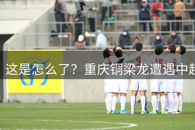 这是怎么了？重庆铜梁龙遭遇中超7轮不胜：排名下滑4位！