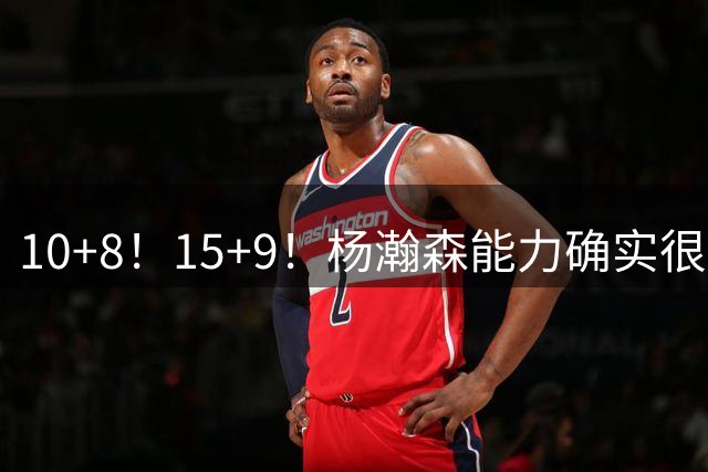 10+8！15+9！杨瀚森能力确实很强，但胡金秋才是男篮的中流砥柱