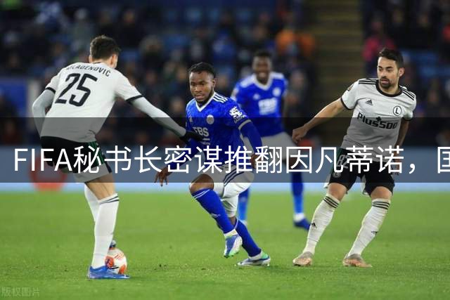 FIFA秘书长密谋推翻因凡蒂诺，国际足联高层内斗白热化